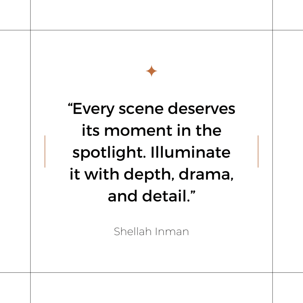 A quote about adding depth to a thin plot. "Every scene deserves its moment in the spotlight. Illuminate it with depth, drama, and detail." - Shellah Inman