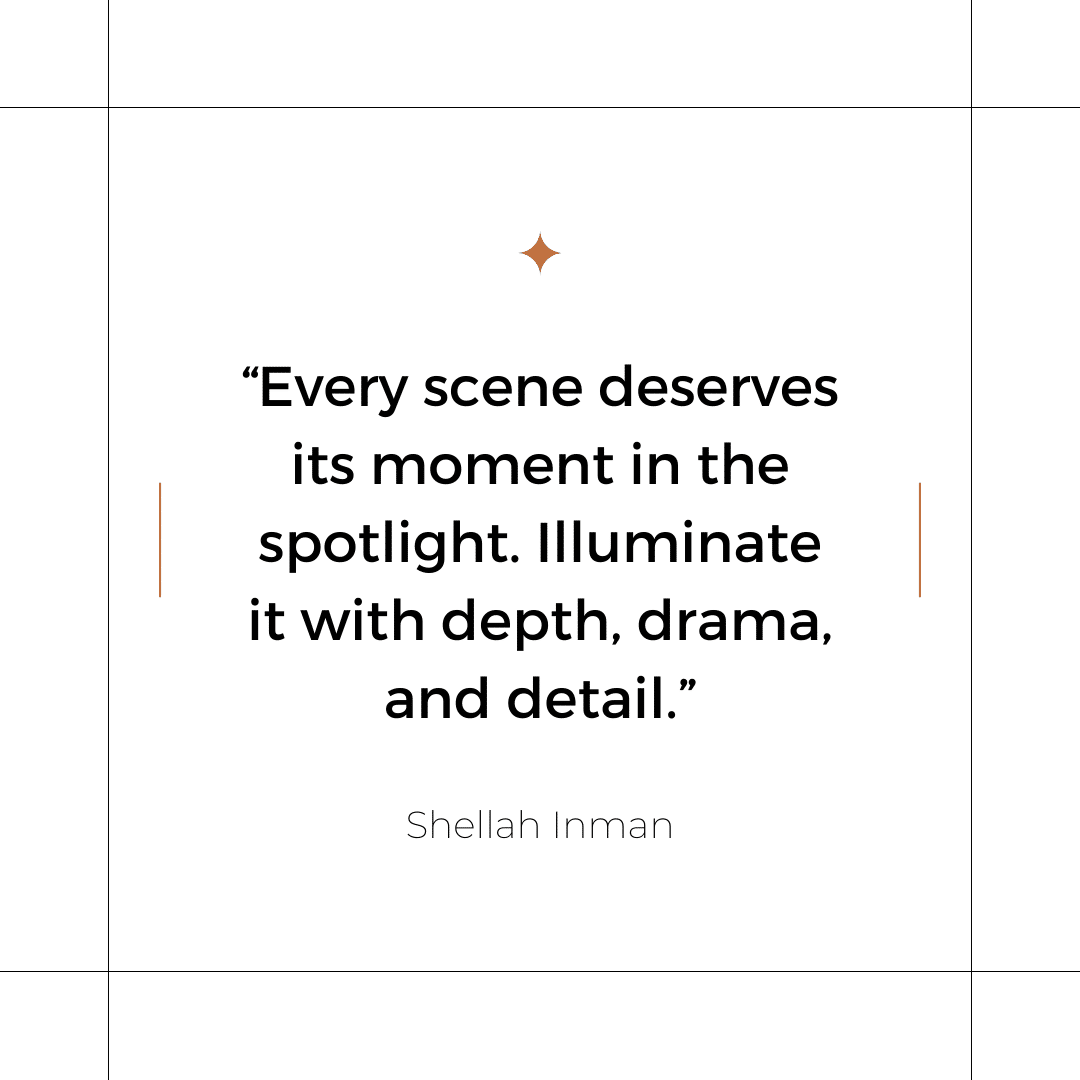 Every scene deserves its moment in the spotlight. Illuminate it with depth, drama, and detail. - Shellah Inman