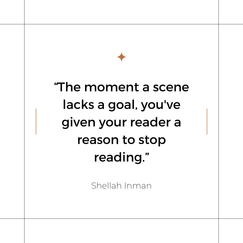 "The moment a scene lacks a goal, you've given your reader a reason to stop reading." - Shellah Inman