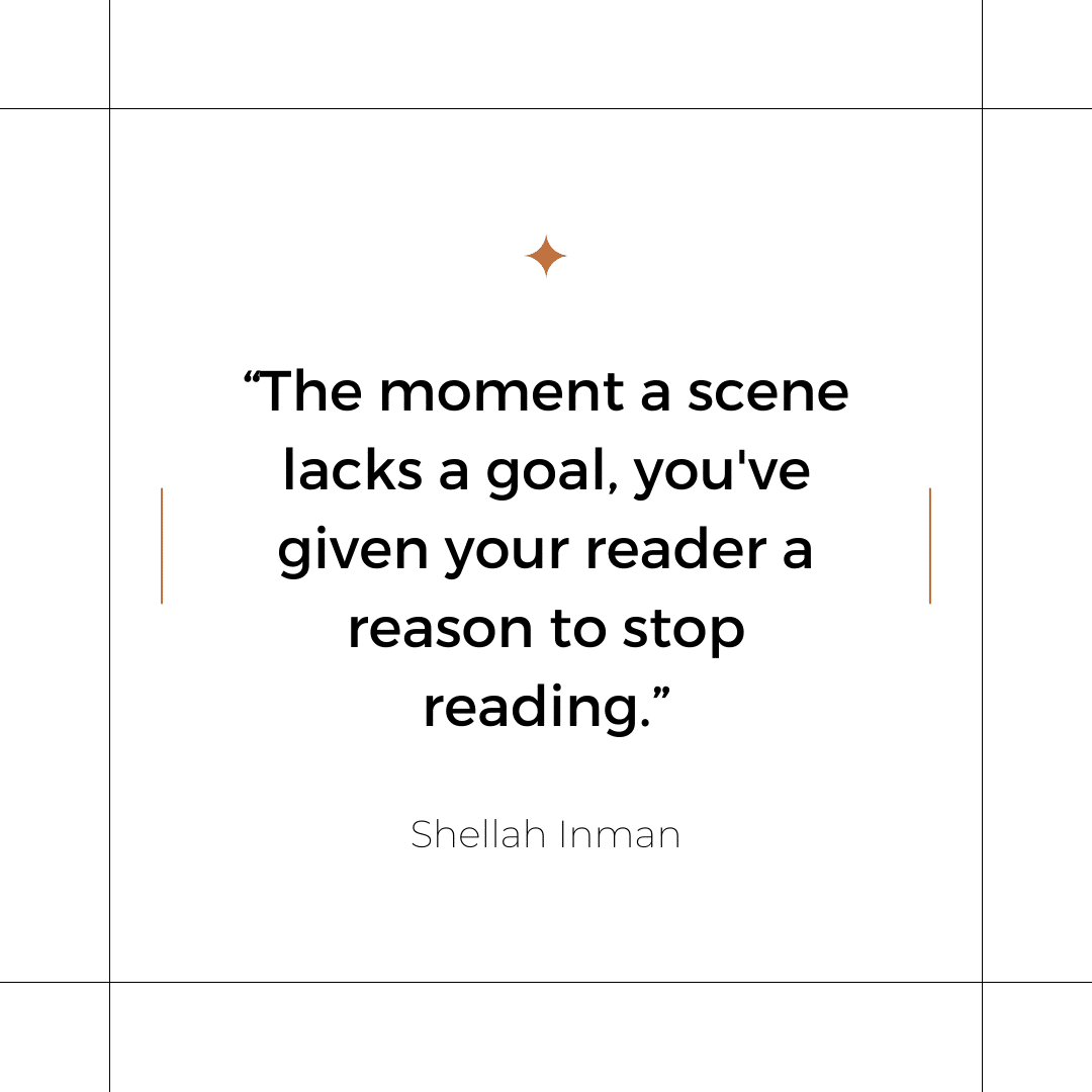 The moment a scene lacks a goal, you've given your reader a reason to stop reading.