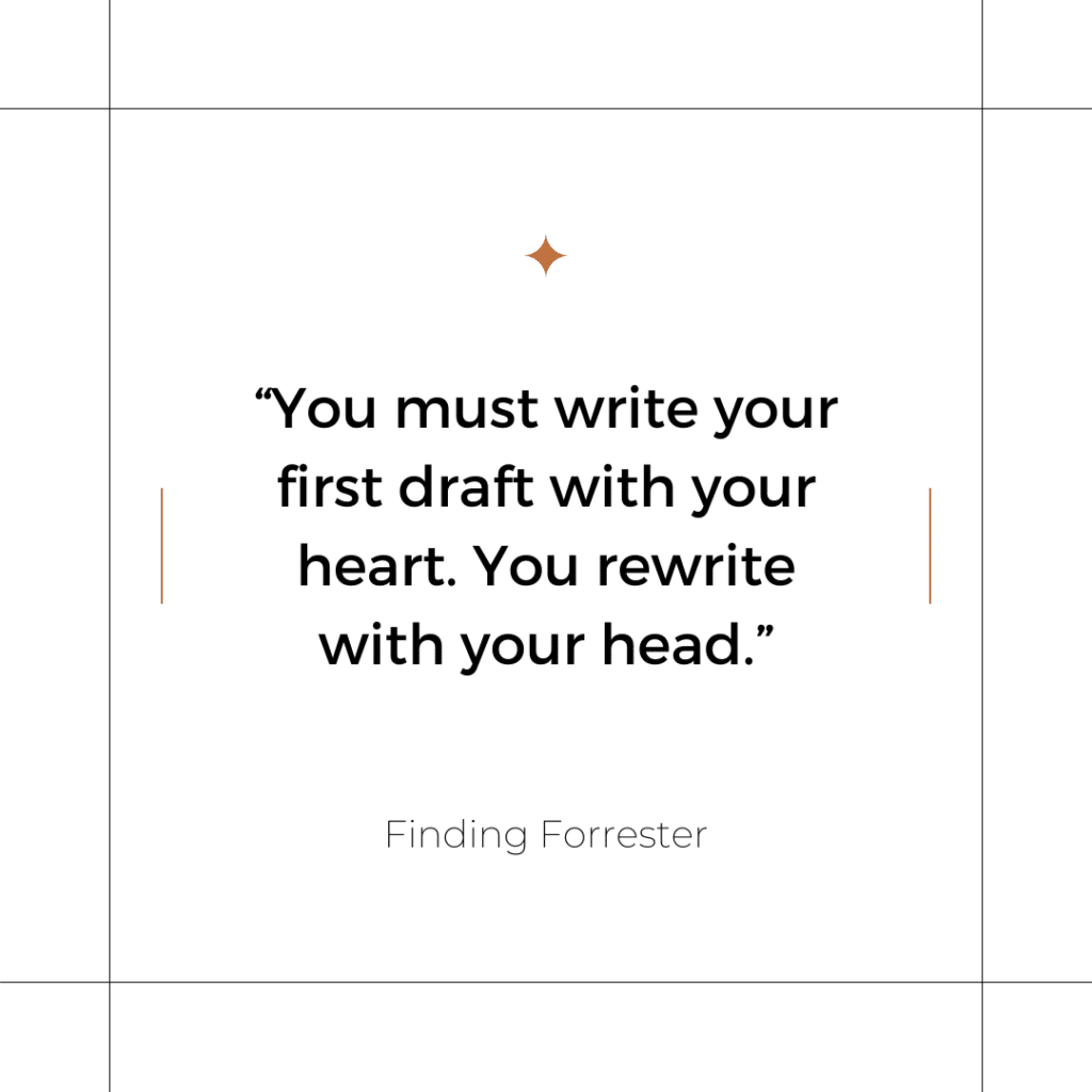 You must write your fist draft with your heart. You rewrite with your head. - Finding Forrester